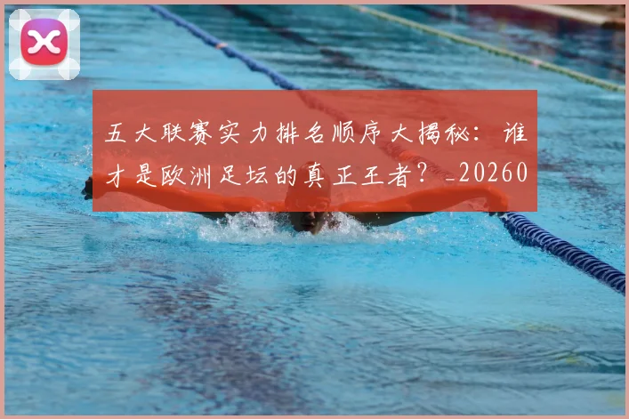 五大联赛实力排名顺序大揭秘：谁才是欧洲足坛的真正王者？_20260611141102