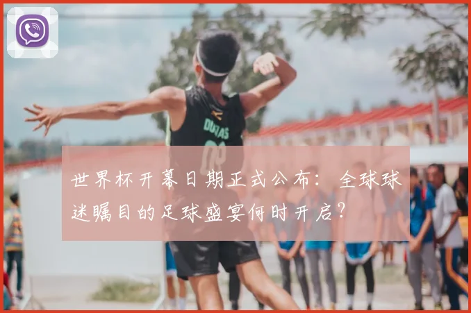 世界杯开幕日期正式公布：全球球迷瞩目的足球盛宴何时开启？