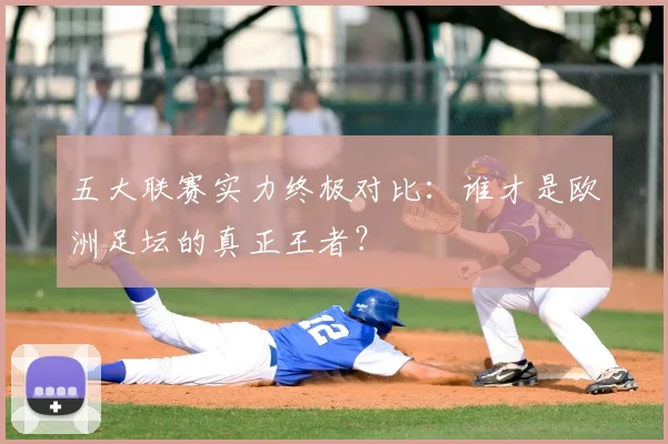 五大联赛实力终极对比：谁才是欧洲足坛的真正王者？