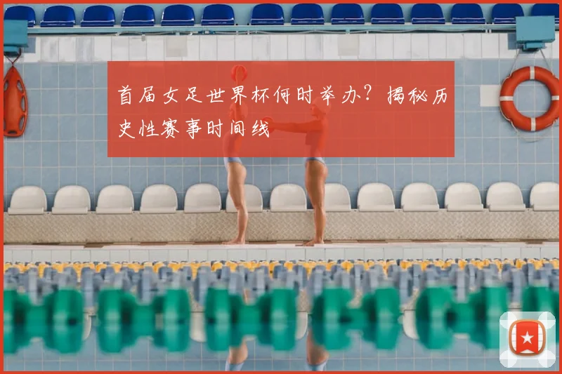首届女足世界杯何时举办?揭秘历史性赛事时间线
