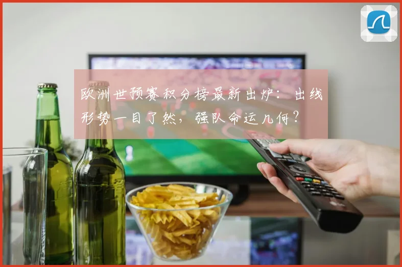 欧洲世预赛积分榜最新出炉:出线形势一目了然,强队命运几何?