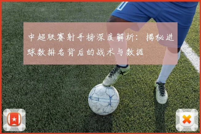 中超联赛射手榜深度解析：揭秘进球数排名背后的战术与数据