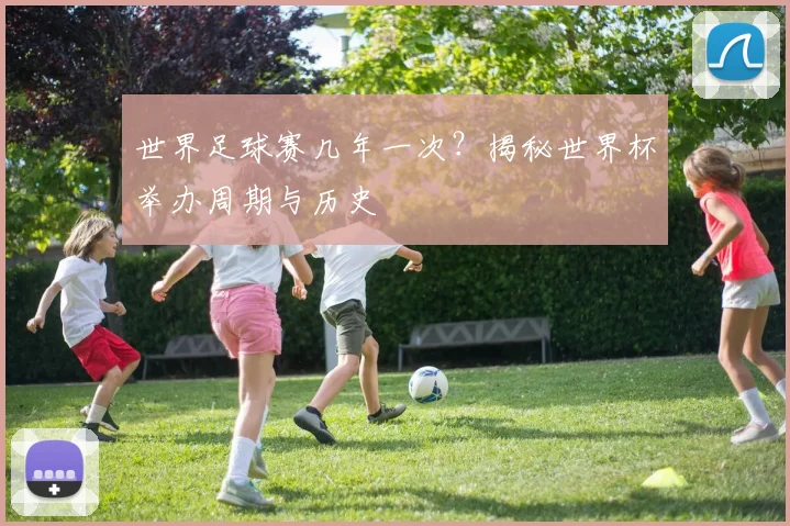 世界足球赛几年一次？揭秘世界杯举办周期与历史