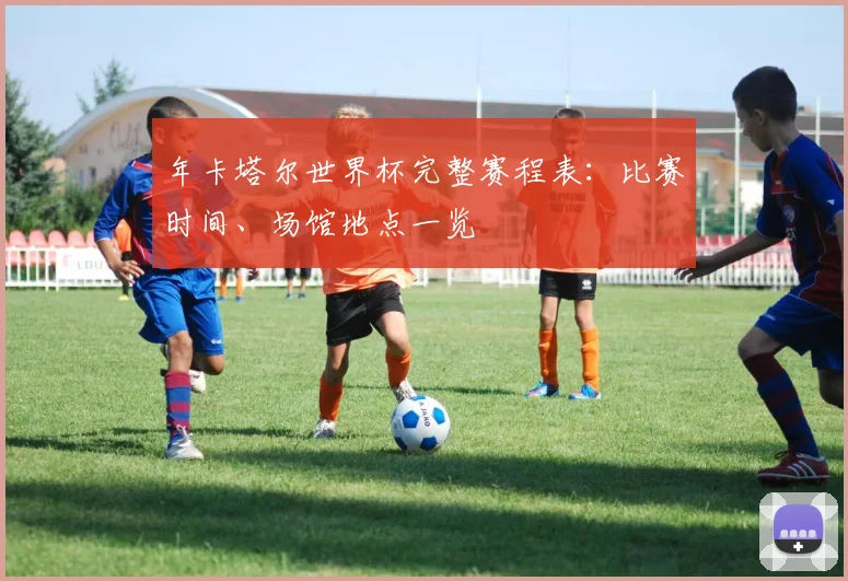 年卡塔尔世界杯完整赛程表:比赛时间、场馆地点一览