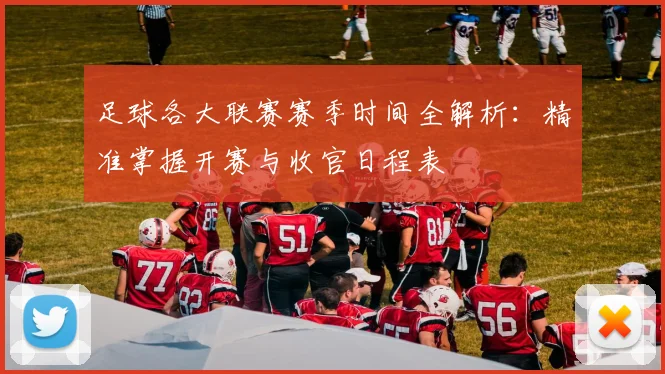 足球各大联赛赛季时间全解析：精准掌握开赛与收官日程表